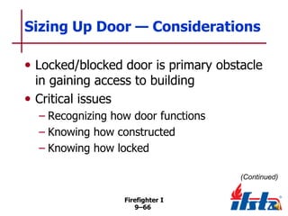 Sizing Up Door — Considerations
• Locked/blocked door is primary obstacle
in gaining access to building
• Critical issues

– Recognizing how door functions
– Knowing how constructed
– Knowing how locked
(Continued)
Firefighter I
9–66

 