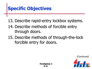 Specific Objectives
13. Describe rapid-entry lockbox systems.
14. Describe methods of forcible entry
through doors.
15. Describe methods of through-the-lock
forcible entry for doors.

(Continued)
Firefighter I
9–6

 