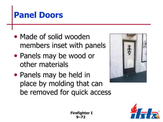 Panel Doors
• Made of solid wooden

members inset with panels
• Panels may be wood or
other materials
• Panels may be held in
place by molding that can
be removed for quick access
Firefighter I
9–72

 