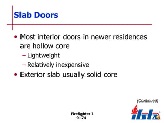 Slab Doors
• Most interior doors in newer residences
are hollow core

– Lightweight
– Relatively inexpensive

• Exterior slab usually solid core

(Continued)
Firefighter I
9–74

 