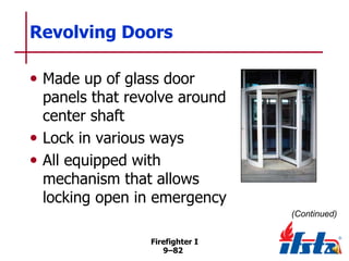 Revolving Doors
• Made up of glass door

panels that revolve around
center shaft
• Lock in various ways
• All equipped with
mechanism that allows
locking open in emergency
(Continued)
Firefighter I
9–82

 