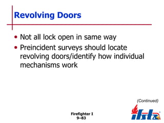 Revolving Doors
• Not all lock open in same way
• Preincident surveys should locate

revolving doors/identify how individual
mechanisms work

(Continued)
Firefighter I
9–83

 