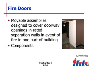 Fire Doors
• Movable assemblies

designed to cover doorway
openings in rated
separation walls in event of
fire in one part of building
• Components
(Continued)
Firefighter I
9–90

 
