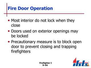 Fire Door Operation
• Most interior do not lock when they

close
• Doors used on exterior openings may
be locked
• Precautionary measure is to block open
door to prevent closing and trapping
firefighters
Firefighter I
9–94

 