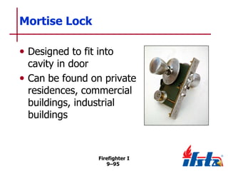 Mortise Lock
• Designed to fit into

cavity in door
• Can be found on private
residences, commercial
buildings, industrial
buildings

Firefighter I
9–95

 