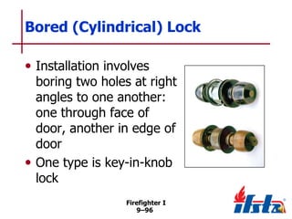 Bored (Cylindrical) Lock
• Installation involves

boring two holes at right
angles to one another:
one through face of
door, another in edge of
door
• One type is key-in-knob
lock
Firefighter I
9–96

 