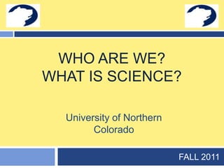 Who are we?What is science? FALL 2011 University of Northern Colorado 