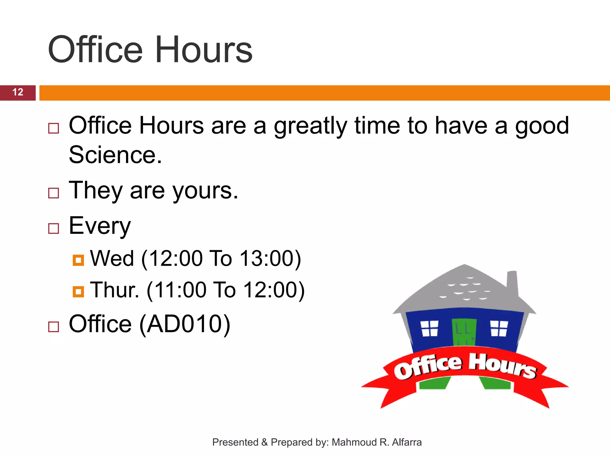 Office Hours  Office Hours are a greatly time to have a good Science.  They are yours.  Every  Wed (12:00 To 13:00)  Thur. (11:00 To 12:00)  Office (AD010) 12 Presented & Prepared by: Mahmoud R. Alfarra 