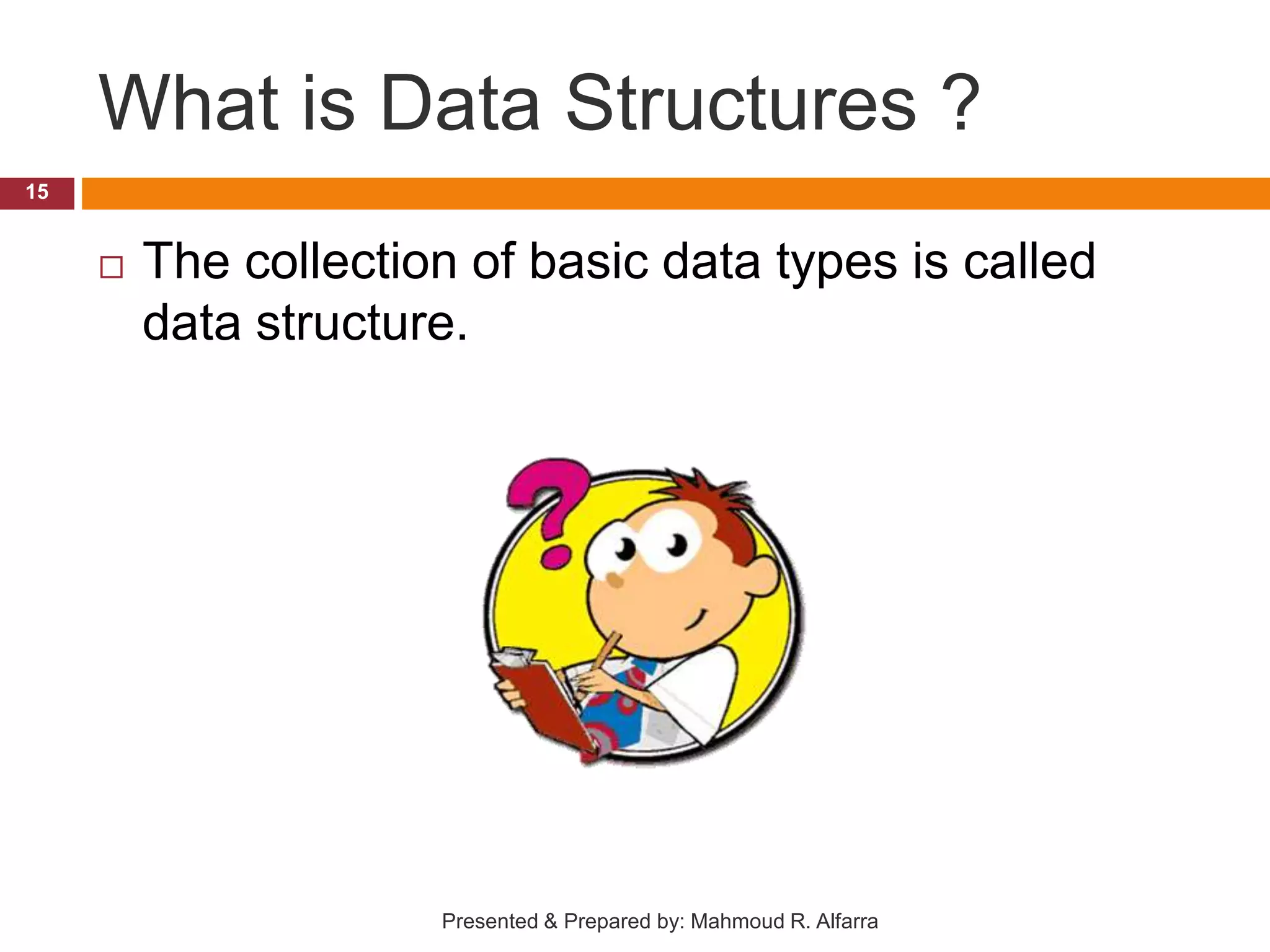 What is Data Structures ?  The collection of basic data types is called data structure. 15 Presented & Prepared by: Mahmoud R. Alfarra 