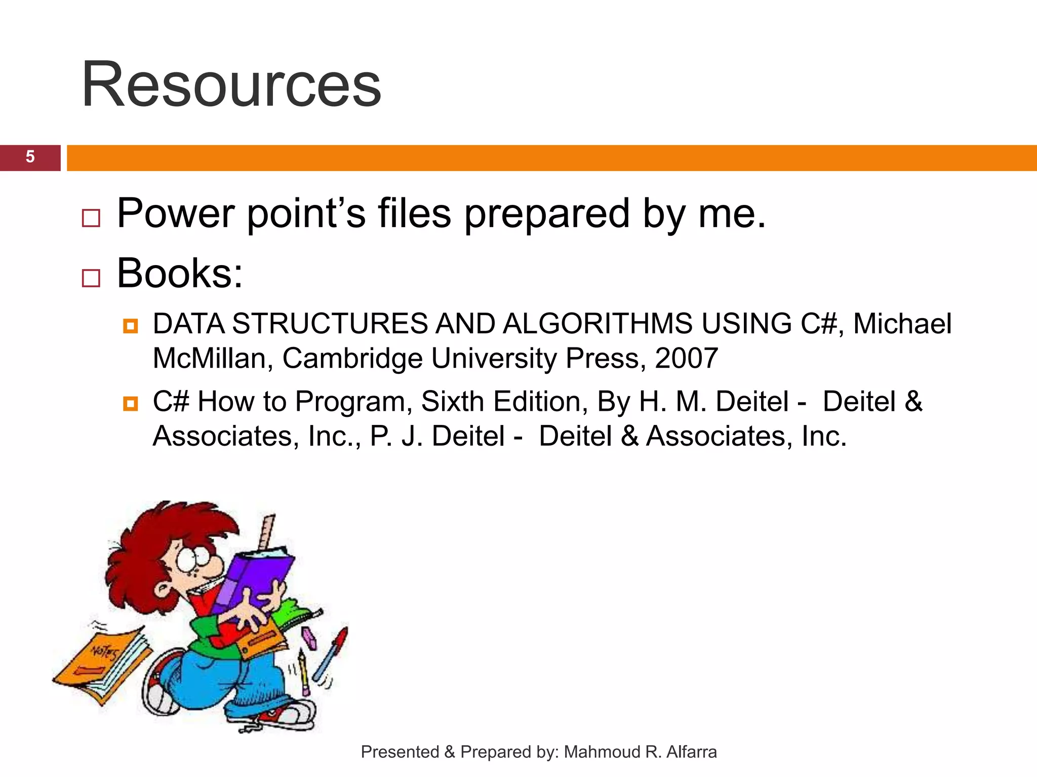 Resources  Power point’s files prepared by me.  Books:  DATA STRUCTURES AND ALGORITHMS USING C#, Michael McMillan, Cambridge University Press, 2007  C# How to Program, Sixth Edition, By H. M. Deitel - Deitel & Associates, Inc., P. J. Deitel - Deitel & Associates, Inc. 5 Presented & Prepared by: Mahmoud R. Alfarra 