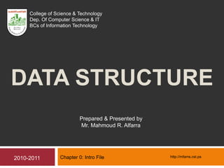 DATA STRUCTURE
Chapter 0: Intro File
Prepared & Presented by
Mr. Mahmoud R. Alfarra
2010-2011
College of Science & Technology
Dep. Of Computer Science & IT
BCs of Information Technology
http://mfarra.cst.ps
 