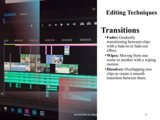 Editing Techniques
Transitions
•Fades: Gradually
transitioning between clips
with a fade-in or fade-out
effect.
•Wipes: Moving from one
scene to another with a wiping
motion.
•Dissolves: Overlapping two
clips to create a smooth
transition between them.
Introduction to Video Editing 20
 