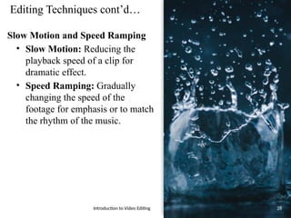 Editing Techniques cont’d…
Slow Motion and Speed Ramping
• Slow Motion: Reducing the
playback speed of a clip for
dramatic effect.
• Speed Ramping: Gradually
changing the speed of the
footage for emphasis or to match
the rhythm of the music.
Introduction to Video Editing 28
 
