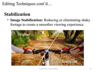 Editing Techniques cont’d…
Stabilization
• Image Stabilization: Reducing or eliminating shaky
footage to create a smoother viewing experience.
Introduction to Video Editing 29
 