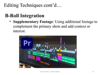 Editing Techniques cont’d…
B-Roll Integration
• Supplementary Footage: Using additional footage to
complement the primary shots and add context or
interest.
Introduction to Video Editing 31
 