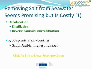 Removing Salt from Seawater
Seems Promising but Is Costly (1)
 Desalination
 Distillation
 Reverse osmosis, microfiltration
 15,000 plants in 125 countries
 Saudi Arabia: highest number
Click for link to Desal Response Group
 