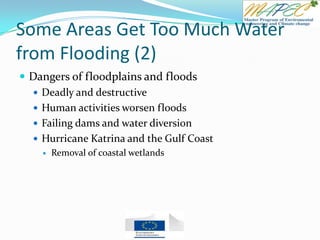 Some Areas Get Too Much Water
from Flooding (2)
 Dangers of floodplains and floods
 Deadly and destructive
 Human activities worsen floods
 Failing dams and water diversion
 Hurricane Katrina and the Gulf Coast
 Removal of coastal wetlands
 
