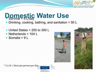 Domestic Water Use Survival = 5 L/day
 Drinking, cooking, bathing, and sanitation = 50 L
 United States = 250 to 300 L
 Netherlands = 104 L
 Somalia = 9 L
* L/c/d = liters per person per day
 