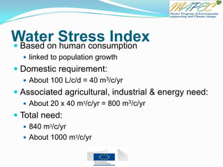 Water Stress Index Based on human consumption
 linked to population growth
 Domestic requirement:
 About 100 L/c/d = 40 m3/c/yr
 Associated agricultural, industrial & energy need:
 About 20 x 40 m3/c/yr = 800 m3/c/yr
 Total need:
 840 m3/c/yr
 About 1000 m3/c/yr
 