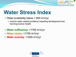 Water Stress Index
 Water availability below 1,000 m3/c/yr
 chronic water related problems impeding development and
harming human health
 Water sufficiency: >1700 m3/c/yr
 Water stress: <1700 m3/c/yr
 Water scarcity: <1000 m3/c/yr
 