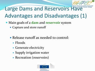Large Dams and Reservoirs Have
Advantages and Disadvantages (1)
 Main goals of a dam and reservoir system
 Capture and store runoff
 Release runoff as needed to control:
 Floods
 Generate electricity
 Supply irrigation water
 Recreation (reservoirs)
 