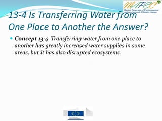 13-4 Is Transferring Water from
One Place to Another the Answer?
 Concept 13-4 Transferring water from one place to
another has greatly increased water supplies in some
areas, but it has also disrupted ecosystems.
 