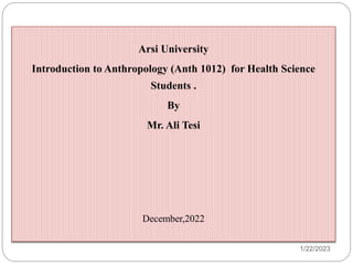 1/22/2023
Arsi University
Introduction to Anthropology (Anth 1012) for Health Science
Students .
By
Mr. Ali Tesi
December,2022
 