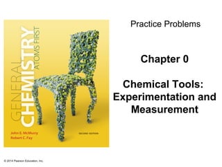 Practice Problems

Chapter 0
Chemical Tools:
Experimentation and
Measurement

© 2014 Pearson Education, Inc.

 