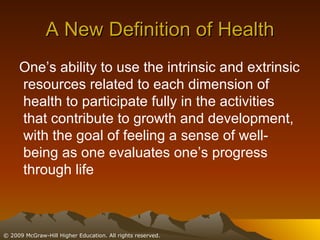 A New Definition of Health One’s ability to use the intrinsic and extrinsic resources related to each dimension of health to participate fully in the activities that contribute to growth and development, with the goal of feeling a sense of well-being as one evaluates one’s progress through life 