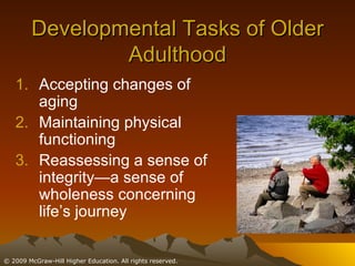 Developmental Tasks of Older Adulthood Accepting changes of aging Maintaining physical functioning Reassessing a sense of integrity—a sense of wholeness concerning life’s journey 