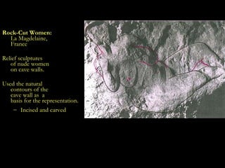 The Earliest Sculpted Forms Rock-Cut Women: La Magdelaine,  France Relief sculptures  of nude women  on cave walls. Used the natural  contours of the  cave wall as  a basis for the representation. Incised and carved . 