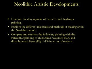 Neolithic Artistic Developments Examine the development of narrative and landscape painting. Explore the different materials and methods of making art in the Neolithic period. Compare and contrast the following painting with the Paleolithic painting of rhinoceros, wounded man, and disemboweled bison (Fig. 1-13) in terms of content  and painting technique.  