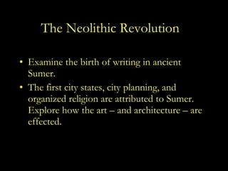 The Neolithic Revolution Examine the birth of writing in ancient Sumer. The first city states, city planning, and organized religion are attributed to Sumer.  Explore how the art – and architecture – are effected. 