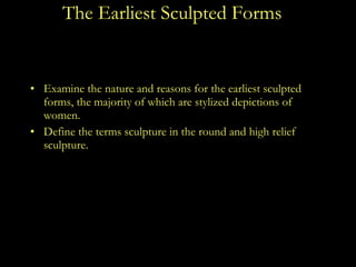 The Earliest Sculpted Forms Examine the nature and reasons for the earliest sculpted forms, the majority of which are stylized depictions of women. Define the terms sculpture in the round and high relief sculpture. 