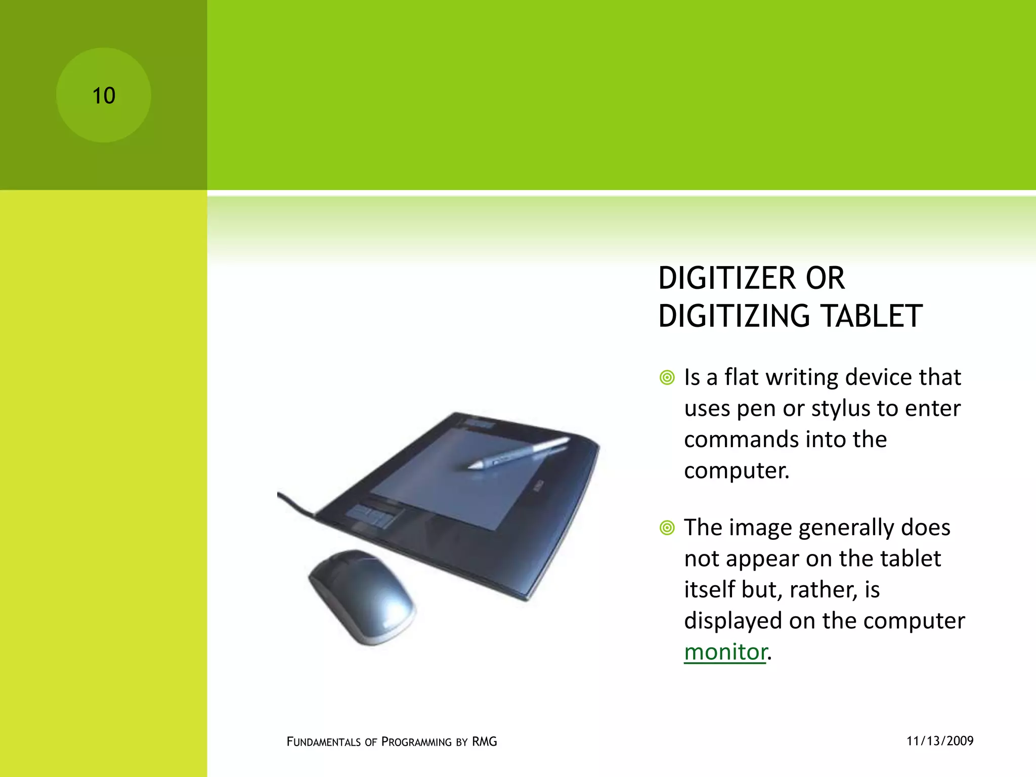 DIGITIZER OR DIGITIZING TABLETIs a flat writing device that uses pen or stylus to enter commands into the computer.The image generally does not appear on the tablet itself but, rather, is displayed on the computer monitor.11/12/2009Fundamentals of Programming by RMG10
