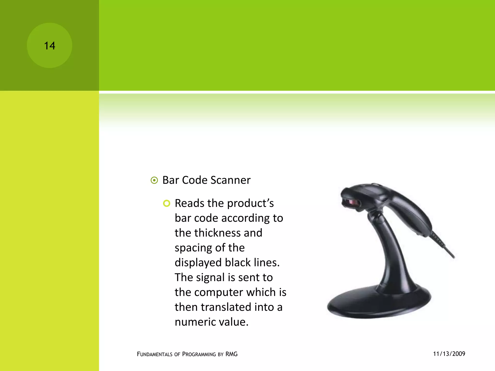 Bar Code ScannerReads the product’s bar code according to the thickness and spacing of the displayed black lines. The signal is sent to the computer which is then translated into a numeric value.11/12/2009Fundamentals of Programming by RMG14