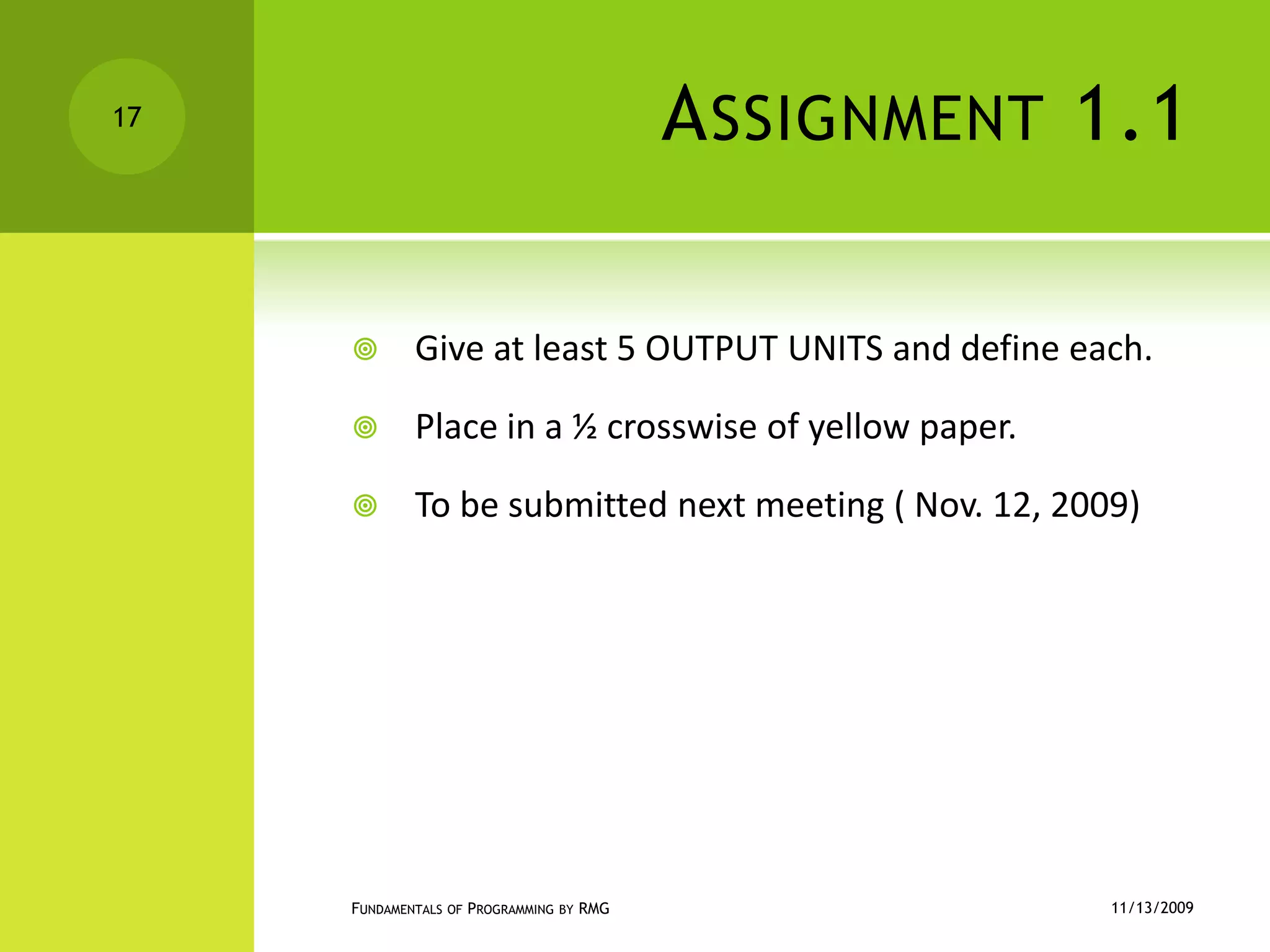 Assignment 1.1Give at least 5 OUTPUT UNITS and define each.Place in a ½ crosswise of yellow paper.To be submitted next meeting ( Nov. 12, 2009)11/12/2009Fundamentals of Programming by RMG17