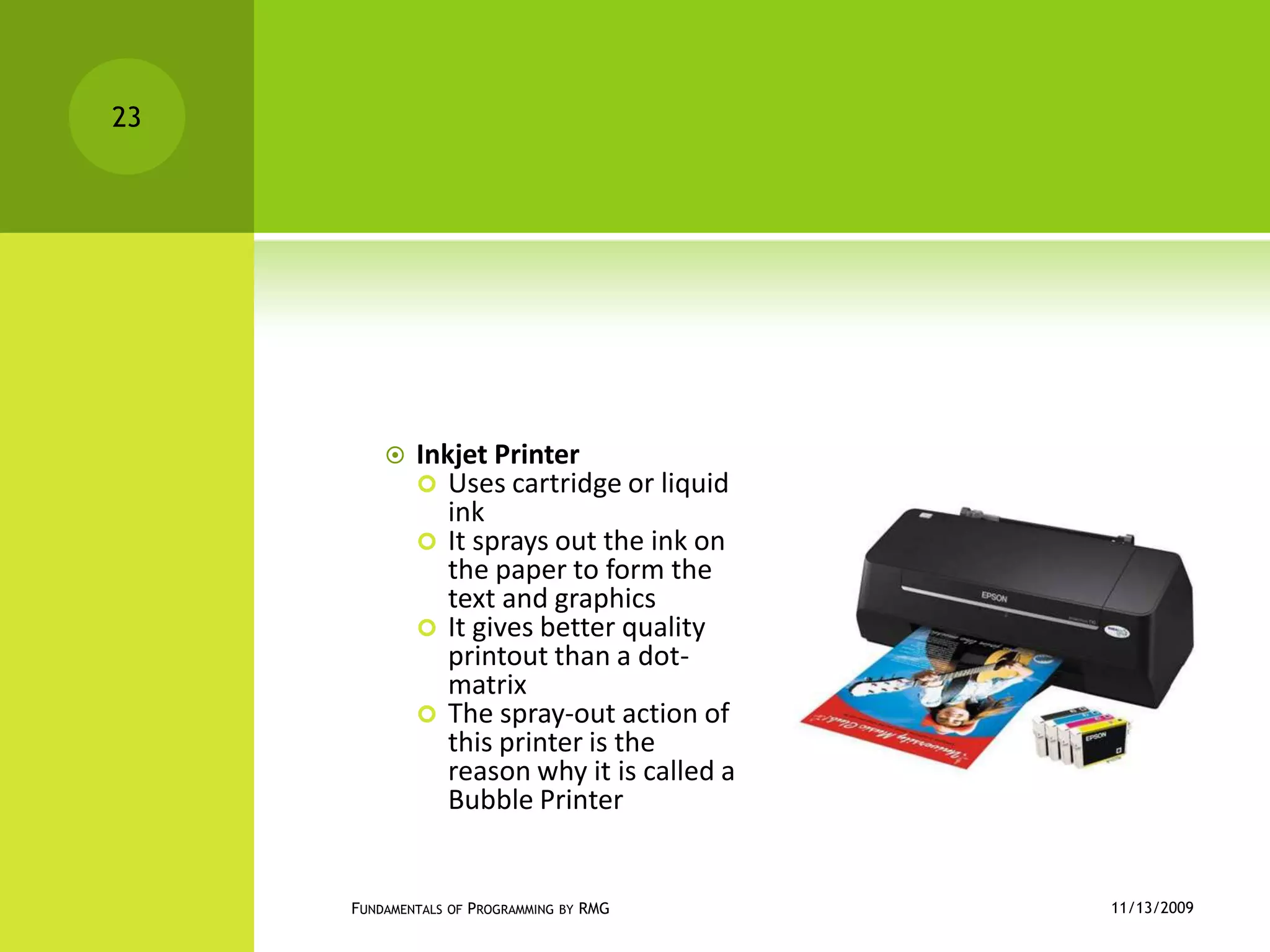 Inkjet PrinterUses cartridge or liquid inkIt sprays out the ink on the paper to form the text and graphicsIt gives better quality printout than a dot-matrixThe spray-out action of this printer is the reason why it is called a Bubble Printer11/12/2009Fundamentals of Programming by RMG23