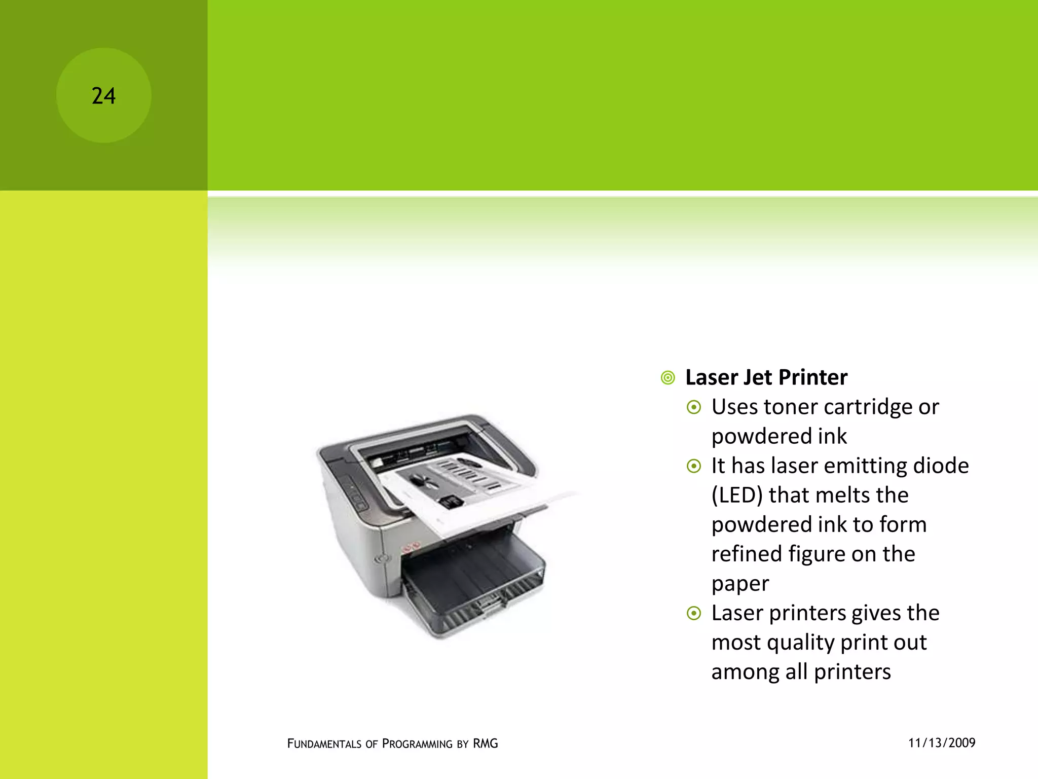 Laser Jet PrinterUses toner cartridge or powdered inkIt has laser emitting diode  (LED) that melts the powdered ink to form refined figure on the paperLaser printers gives the most quality print out among all printers11/12/2009Fundamentals of Programming by RMG24