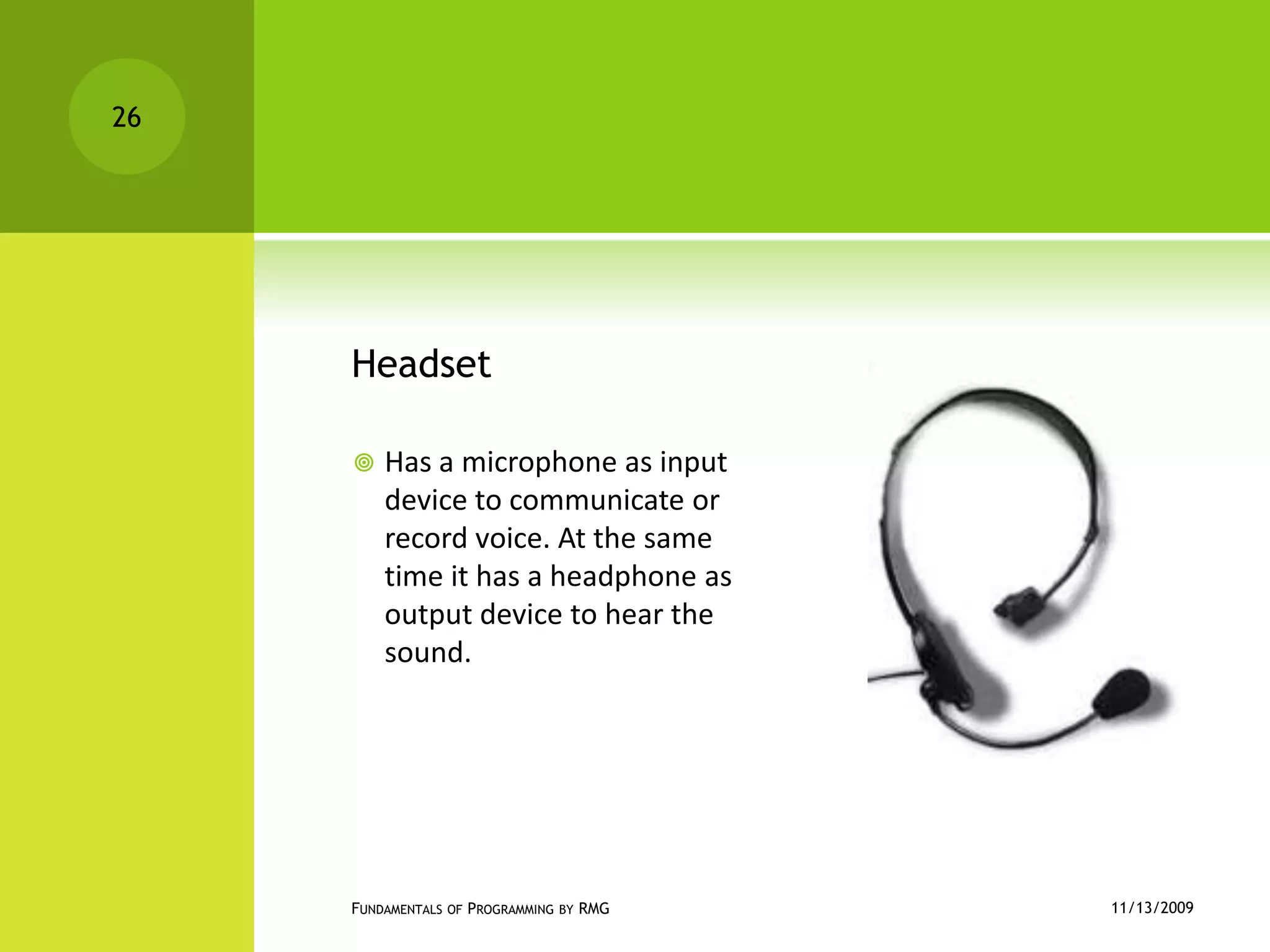 HeadsetHas a microphone as input device to communicate or record voice. At the same time it has a headphone as output device to hear the sound.11/12/2009Fundamentals of Programming by RMG26