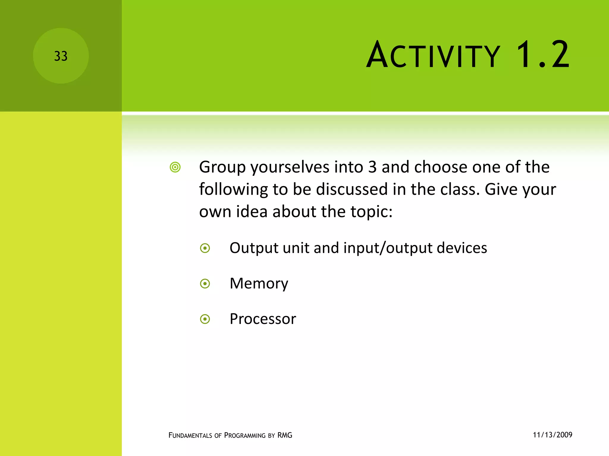 Activity 1.2Group yourselves into 3 and choose one of the following to be discussed in the class. Give your own idea about the topic:Output unitand input/output devicesMemoryProcessor11/12/2009Fundamentals of Programming by RMG33