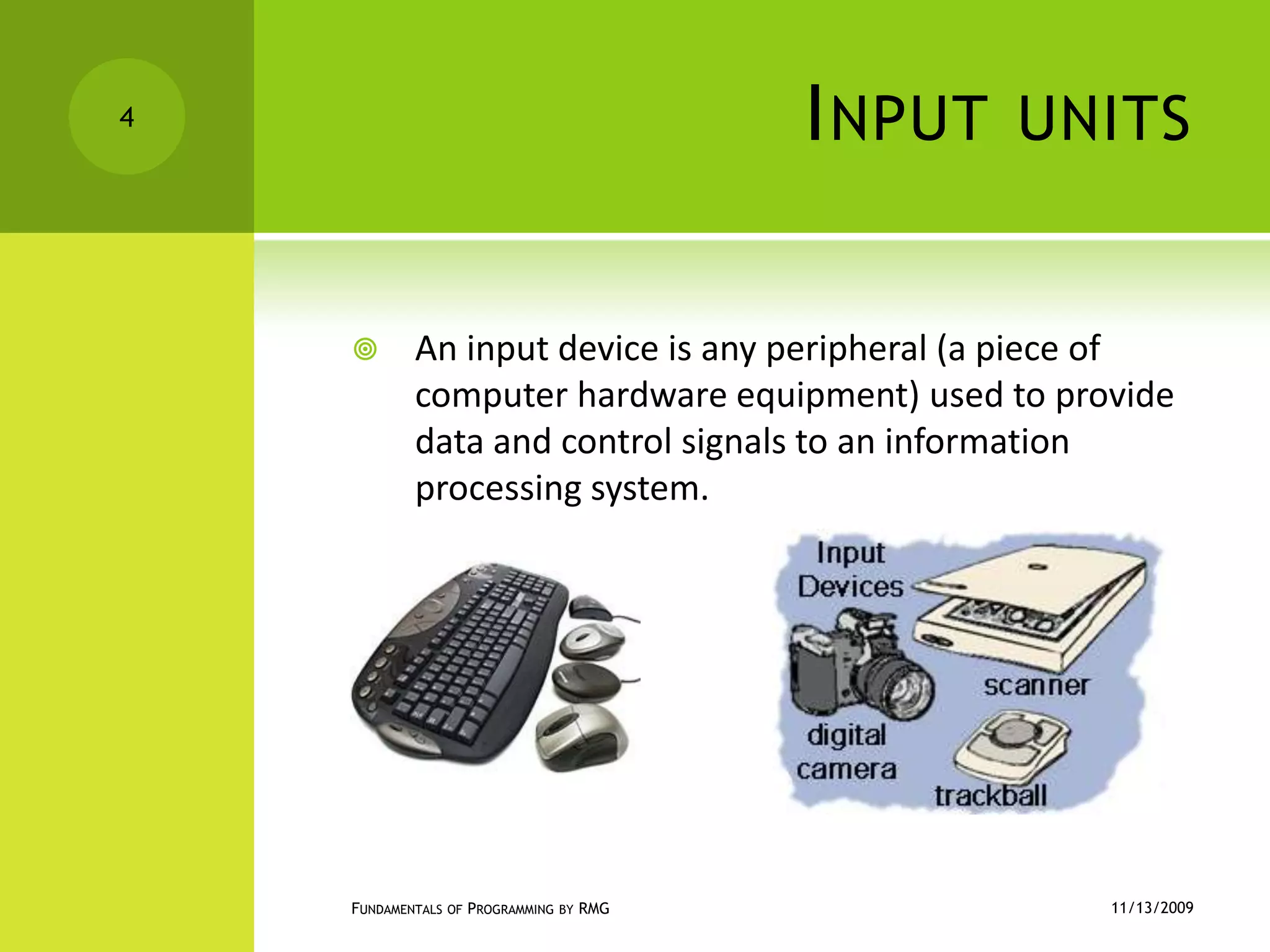 Input unitsAn input device is any peripheral (a piece of computer hardware equipment) used to provide data and control signals to an information processing system.11/12/2009Fundamentals of Programming by RMG4