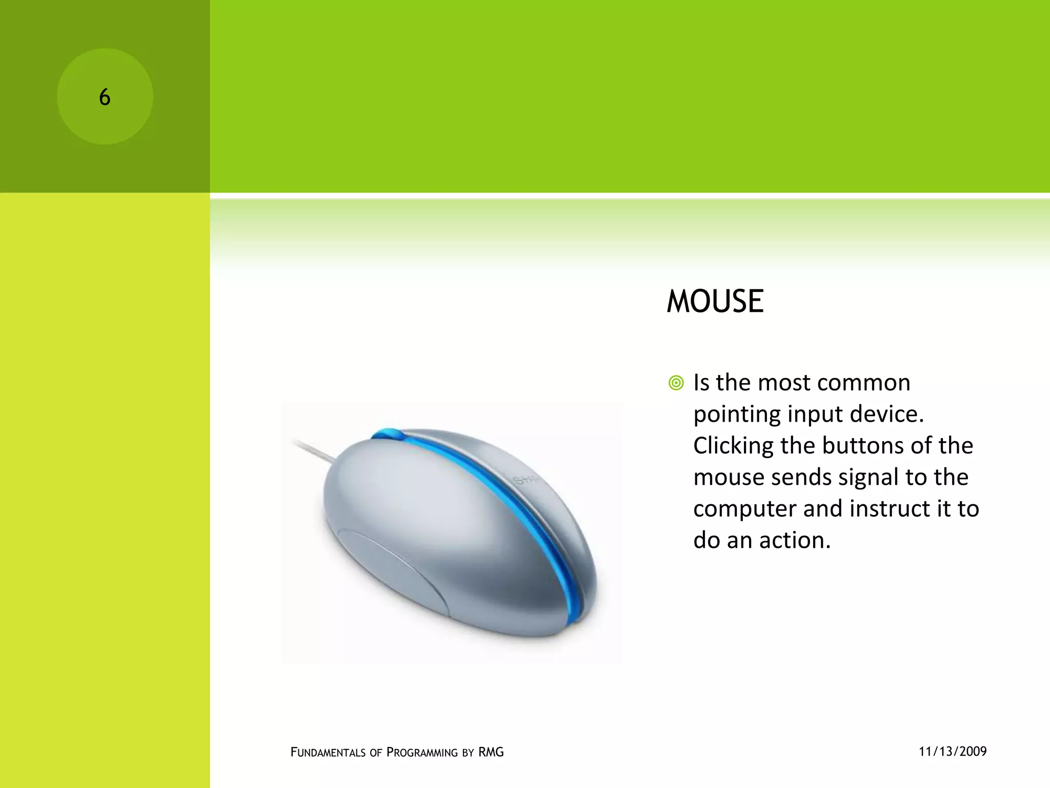 MOUSEIs the most common pointing input device. Clicking the buttons of the mouse sends signal to the computer and instruct it to do an action.11/12/2009Fundamentals of Programming by RMG6