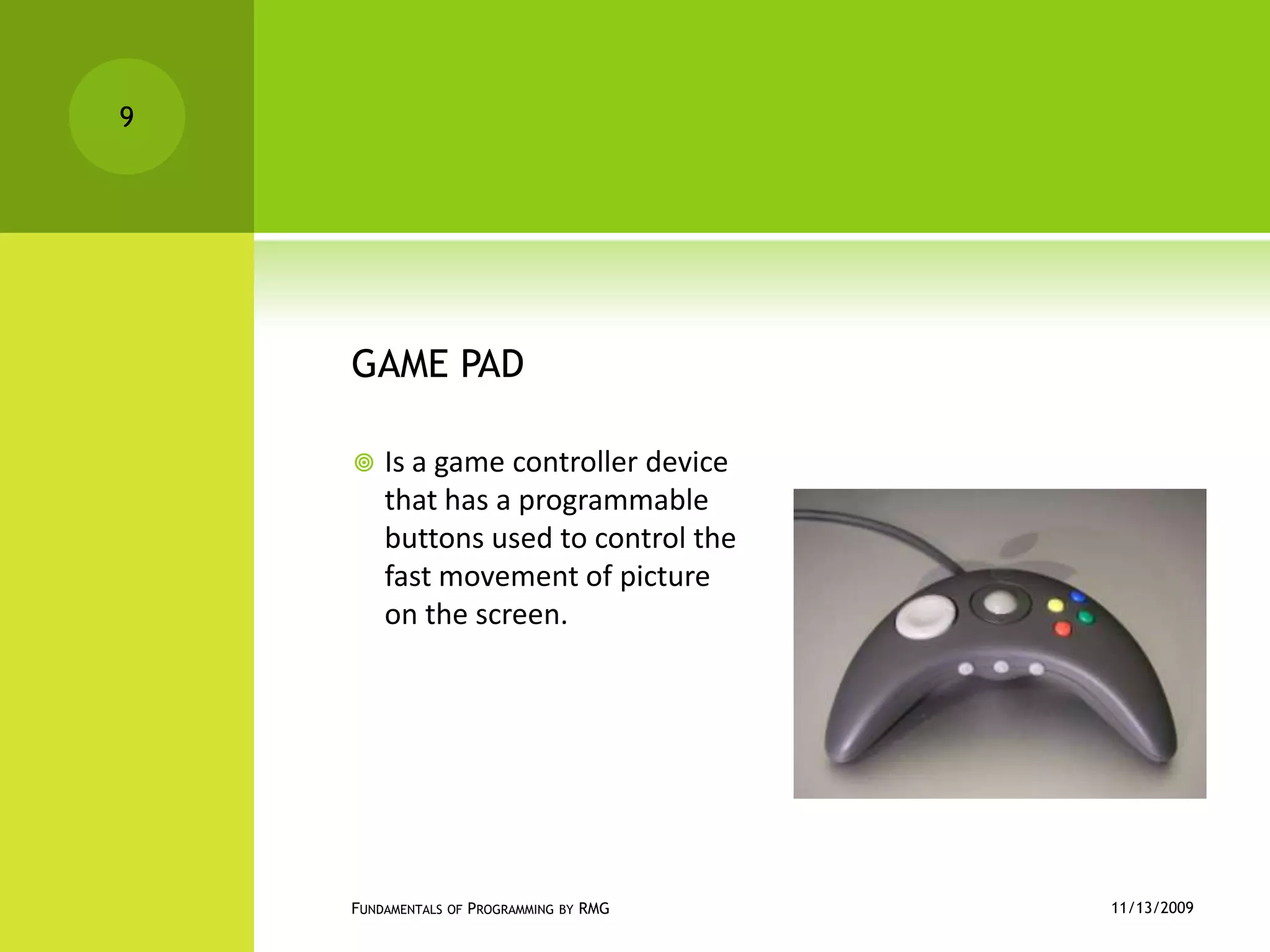 GAME PADIs a game controller device that has a programmable buttons used to control the  fast movement of picture on the screen.11/12/2009Fundamentals of Programming by RMG9