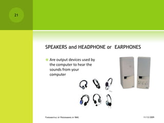 SPEAKERS and HEADPHONE or  EARPHONESAre output devices used by the computer to hear the sounds from your computer11/12/2009Fundamentals of Programming by RMG21