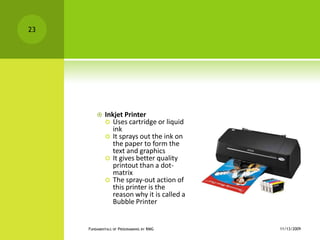 Inkjet PrinterUses cartridge or liquid inkIt sprays out the ink on the paper to form the text and graphicsIt gives better quality printout than a dot-matrixThe spray-out action of this printer is the reason why it is called a Bubble Printer11/12/2009Fundamentals of Programming by RMG23