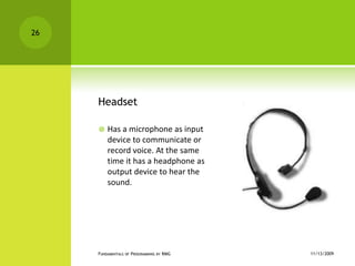 HeadsetHas a microphone as input device to communicate or record voice. At the same time it has a headphone as output device to hear the sound.11/12/2009Fundamentals of Programming by RMG26