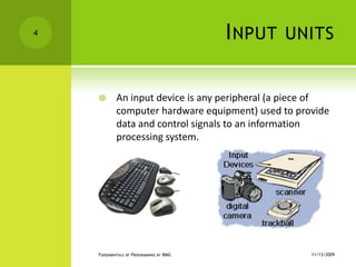 Input unitsAn input device is any peripheral (a piece of computer hardware equipment) used to provide data and control signals to an information processing system.11/12/2009Fundamentals of Programming by RMG4