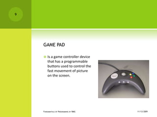 GAME PADIs a game controller device that has a programmable buttons used to control the  fast movement of picture on the screen.11/12/2009Fundamentals of Programming by RMG9