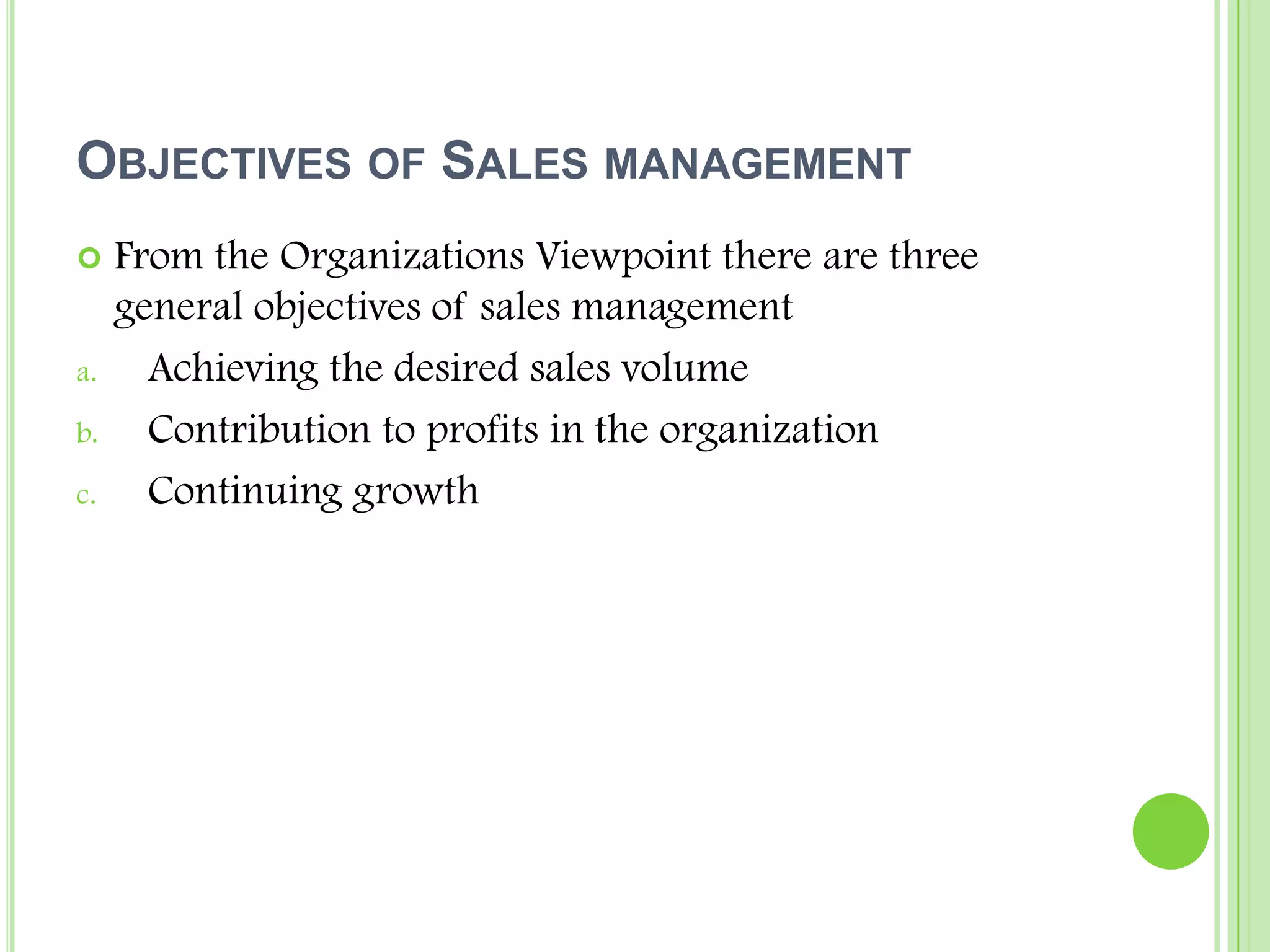 Objectives of Sales managementFrom the Organizations Viewpoint there are three general objectives of sales managementAchieving the desired sales volumeContribution to profits in the organizationContinuing growth